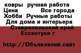 ковры  ручная работа › Цена ­ 2 500 - Все города Хобби. Ручные работы » Для дома и интерьера   . Ставропольский край,Ессентуки г.